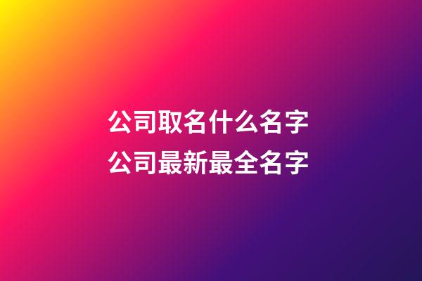 公司取名什么名字 公司最新最全名字-第1張-公司起名-玄機(jī)派